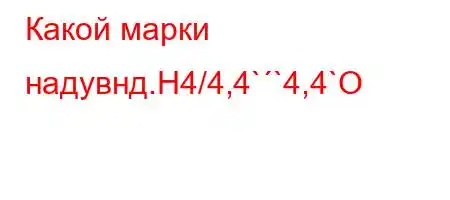 Какой марки надувнд.H4/4,4``4,4`O